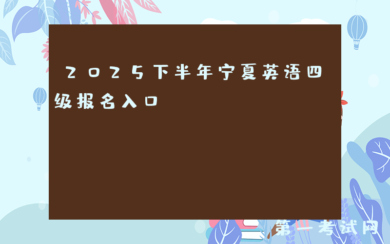 2025下半年宁夏英语四级报名入口：http://cet-bm.neea.edu.cn