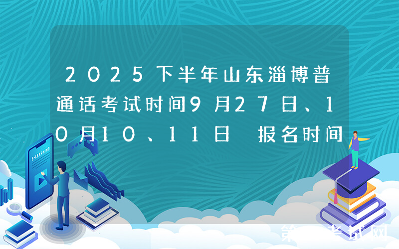 2025下半年山东淄博普通话考试时间9月27日、10月10、11日 报名时间9月14日8:30起