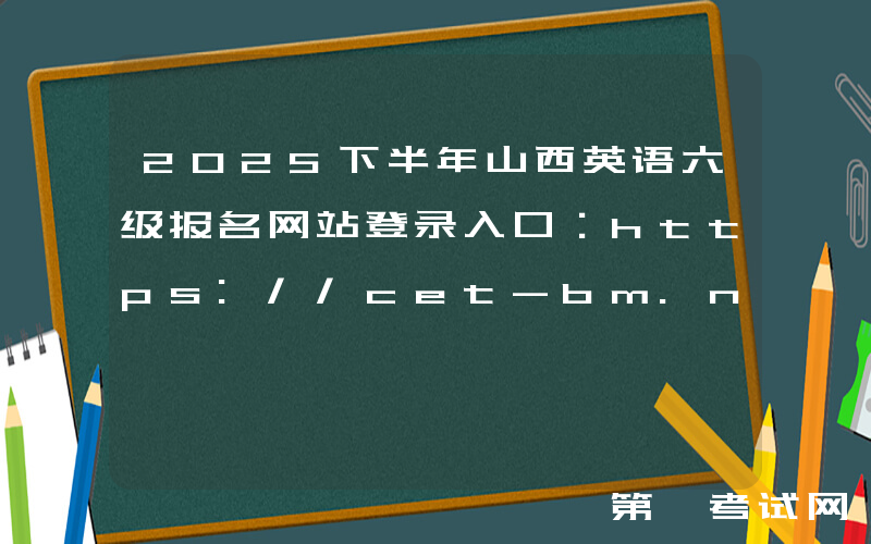 2025下半年山西英语六级报名网站登录入口：https://cet-bm.neea.edu.cn/