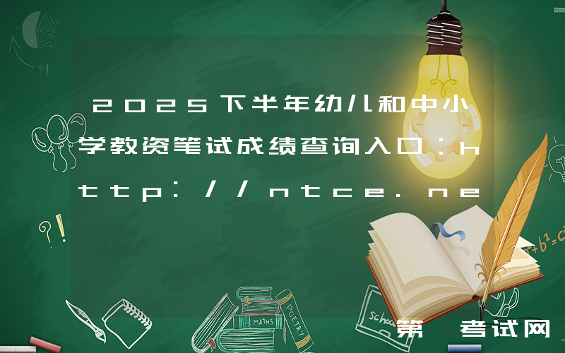 2025下半年幼儿和中小学教资笔试成绩查询入口：http://ntce.neea.edu.cn/ntce/