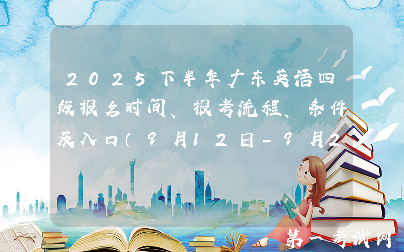 2025下半年广东英语四级报名时间、报考流程、条件及入口（9月12日-9月26日）