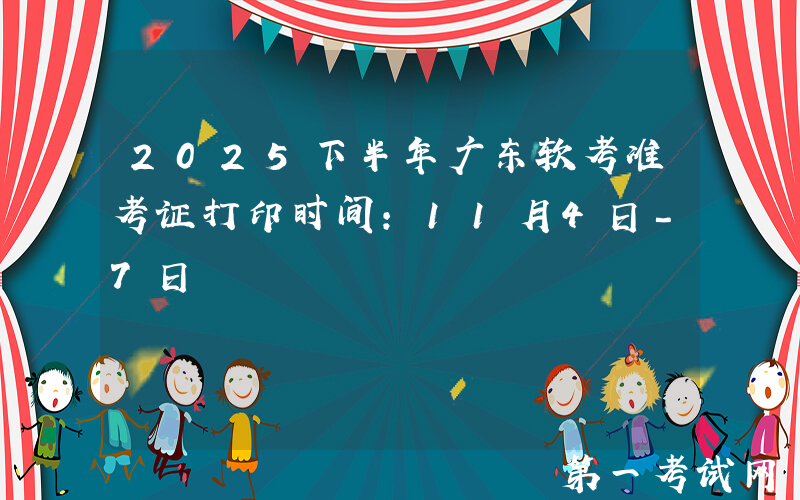 2025下半年广东软考准考证打印时间：11月4日-7日