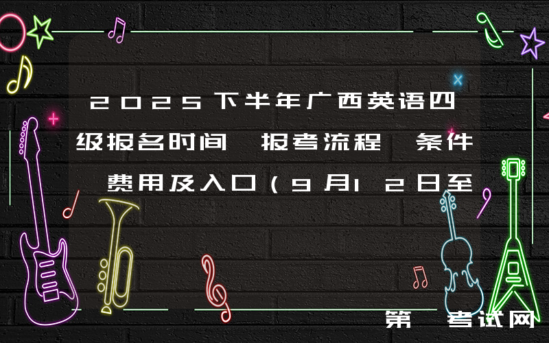 2025下半年广西英语四级报名时间、报考流程、条件、费用及入口（9月12日至17日）