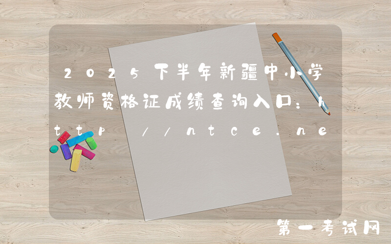 2025下半年新疆中小学教师资格证成绩查询入口：http://ntce.neea.edu.cn/ntce/