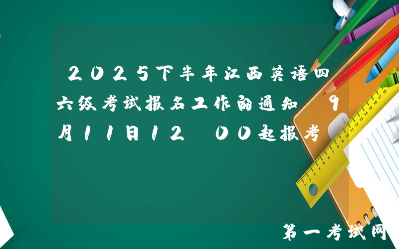 2025下半年江西英语四六级考试报名工作的通知（9月11日12：00起报考）