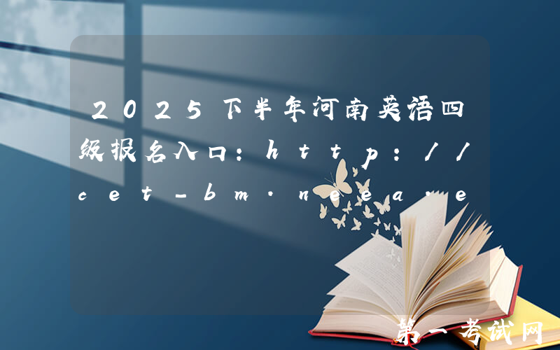 2025下半年河南英语四级报名入口：http://cet-bm.neea.edu.cn