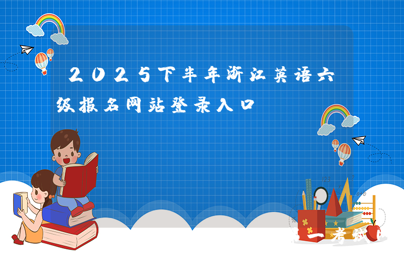 2025下半年浙江英语六级报名网站登录入口：https://cet-bm.neea.edu.cn/