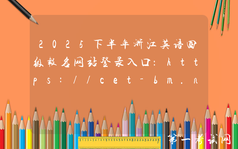 2025下半年浙江英语四级报名网站登录入口：https://cet-bm.neea.edu.cn/