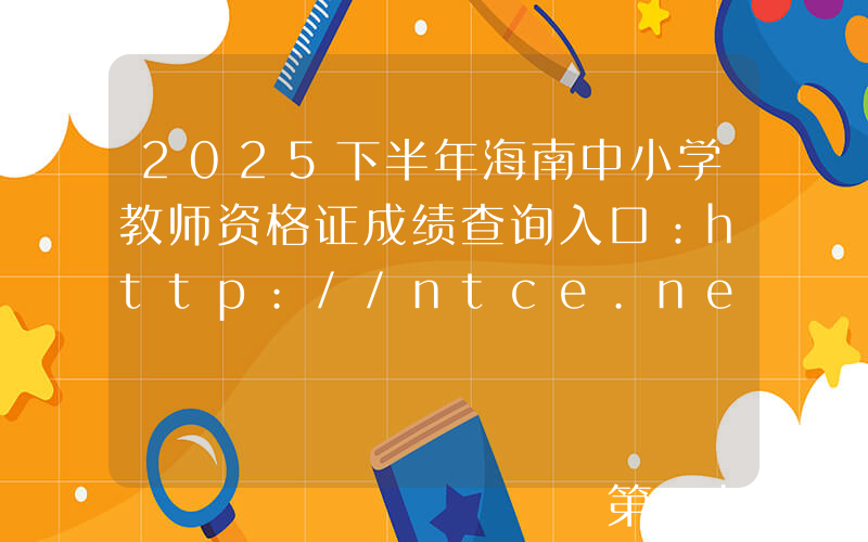 2025下半年海南中小学教师资格证成绩查询入口：http://ntce.neea.edu.cn/ntce/