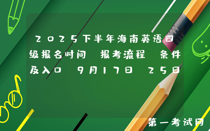 2025下半年海南英语四级报名时间、报考流程、条件及入口（9月17日-25日）
