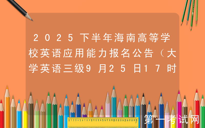 2025下半年海南高等学校英语应用能力报名公告（大学英语三级9月25日17时截止报名）