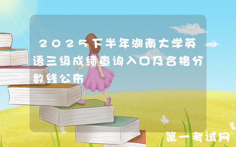 2025下半年湖南大学英语三级成绩查询入口及合格分数线公布