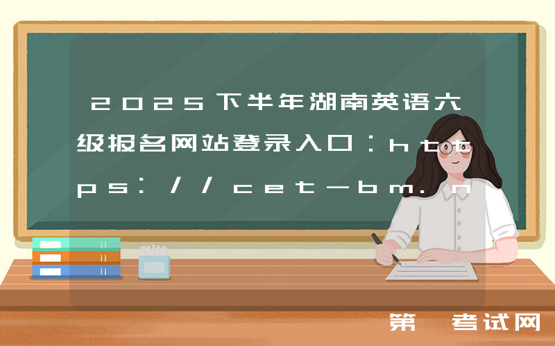 2025下半年湖南英语六级报名网站登录入口：https://cet-bm.neea.edu.cn/
