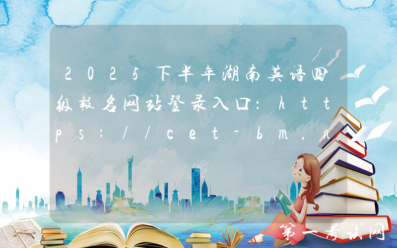 2025下半年湖南英语四级报名网站登录入口：https://cet-bm.neea.edu.cn/