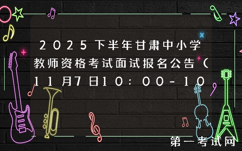 2025下半年甘肃中小学教师资格考试面试报名公告（11月7日10:00-10日17:00报考）