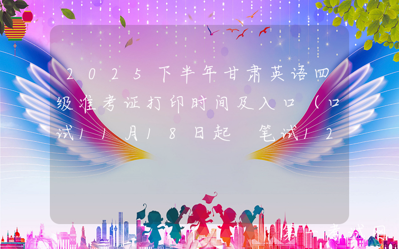2025下半年甘肃英语四级准考证打印时间及入口（口试11月18日起 笔试12月5日起）