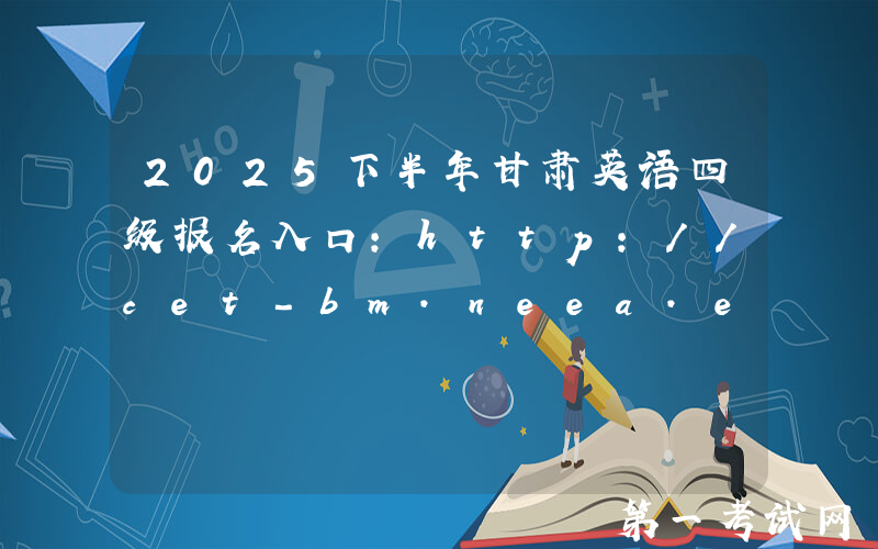 2025下半年甘肃英语四级报名入口：http://cet-bm.neea.edu.cn（已开通）