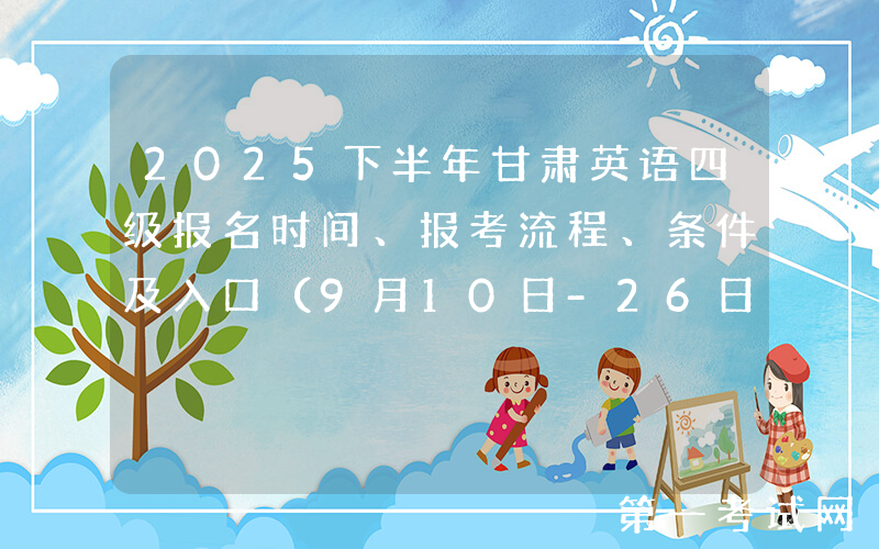 2025下半年甘肃英语四级报名时间、报考流程、条件及入口（9月10日-26日）