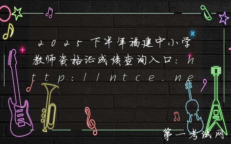 2025下半年福建中小学教师资格证成绩查询入口：http://ntce.neea.edu.cn/ntce/