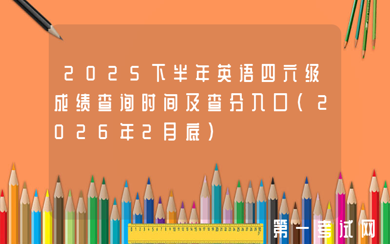 2025下半年英语四六级成绩查询时间及查分入口（2026年2月底）