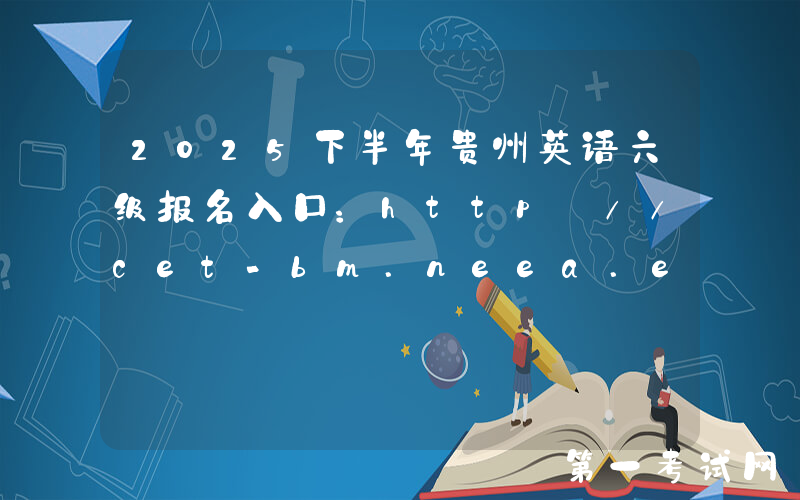 2025下半年贵州英语六级报名入口：http://cet-bm.neea.edu.cn（已开通）