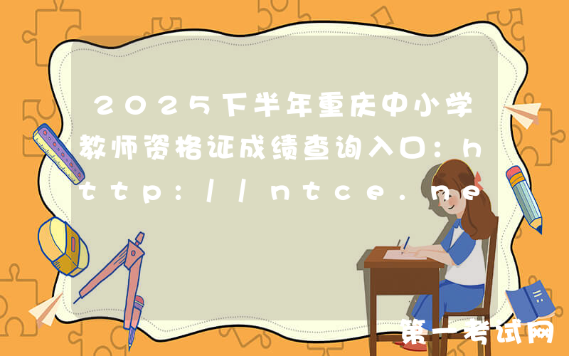 2025下半年重庆中小学教师资格证成绩查询入口：http://ntce.neea.edu.cn/ntce/