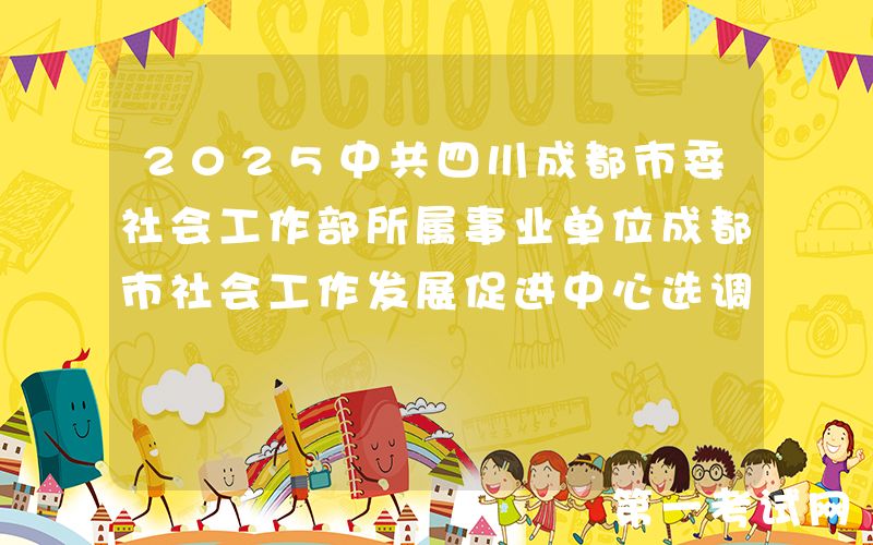 2025中共四川成都市委社会工作部所属事业单位成都市社会工作发展促进中心选调9人公告