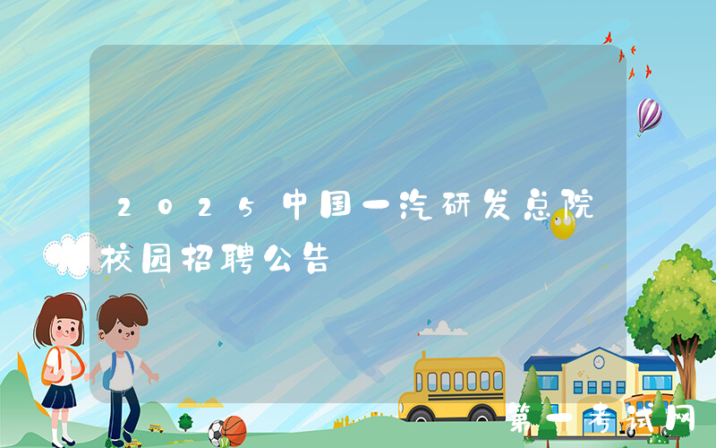 2025中国一汽研发总院校园招聘公告