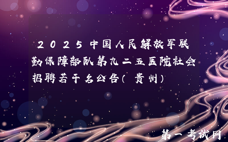2025中国人民解放军联勤保障部队第九二五医院社会招聘若干名公告（贵州）