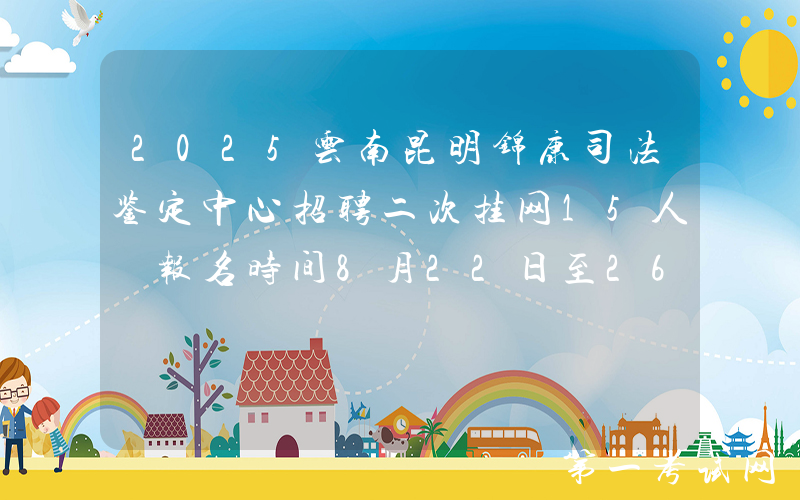 2025云南昆明锦康司法鉴定中心招聘二次挂网15人 报名时间8月22日至26日