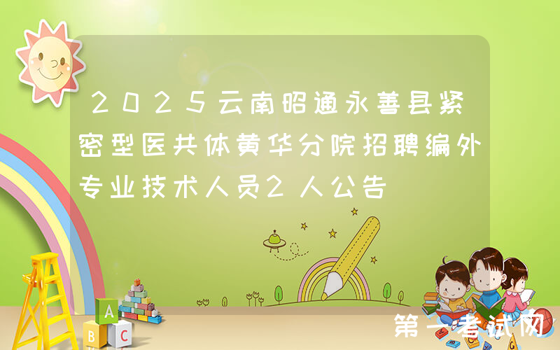 2025云南昭通永善县紧密型医共体黄华分院招聘编外专业技术人员2人公告