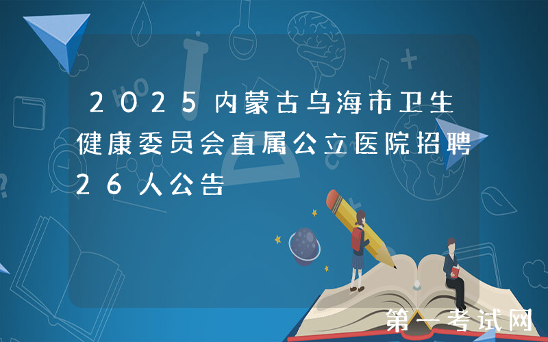 2025内蒙古乌海市卫生健康委员会直属公立医院招聘26人公告