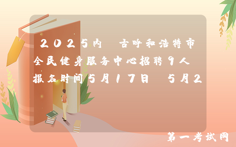 2025内蒙古呼和浩特市全民健身服务中心招聘9人（报名时间5月17日-5月24日）