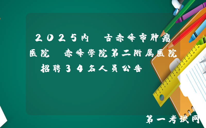 2025内蒙古赤峰市肿瘤医院(赤峰学院第二附属医院)招聘34名人员公告