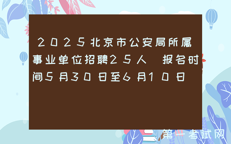 2025北京市公安局所属事业单位招聘25人 报名时间5月30日至6月10日