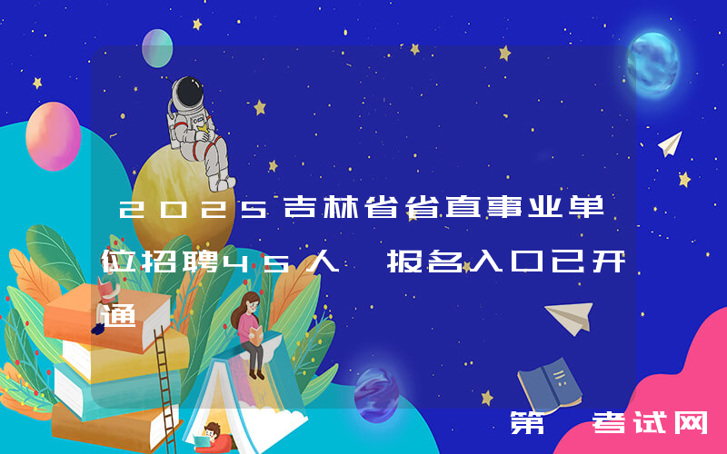 2025吉林省省直事业单位招聘45人 报名入口已开通