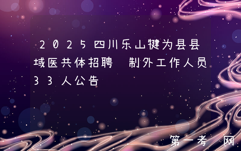 2025四川乐山犍为县县域医共体招聘编制外工作人员33人公告