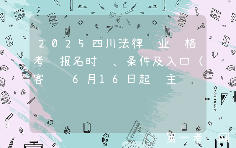 2025四川法律职业资格考试报名时间、条件及入口（客观题6月16日起 主观题9月19日起）