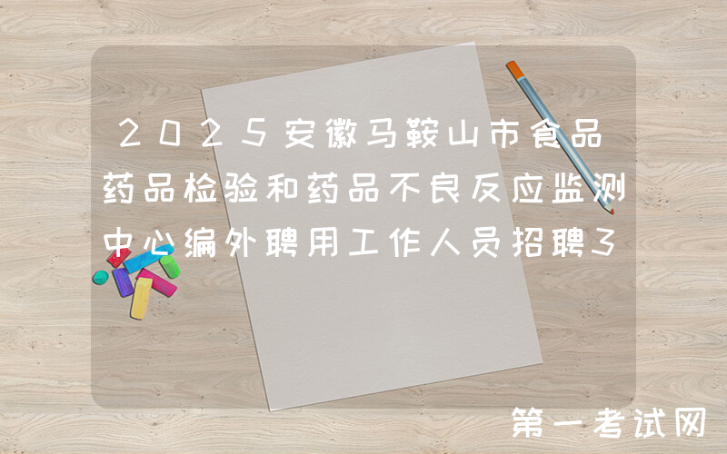 2025安徽马鞍山市食品药品检验和药品不良反应监测中心编外聘用工作人员招聘3人公告