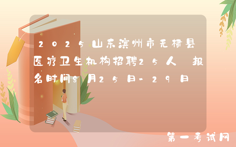 2025山东滨州市无棣县医疗卫生机构招聘25人 报名时间8月25日-29日