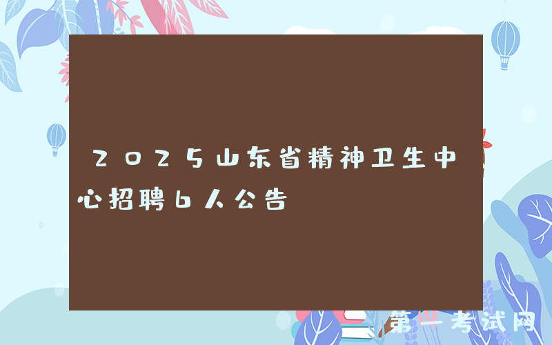 2025山东省精神卫生中心招聘6人公告