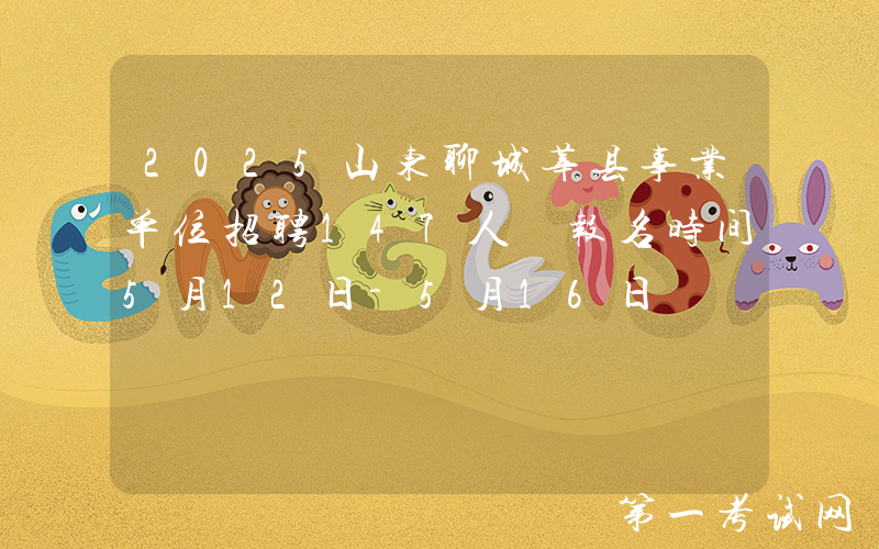 2025山东聊城莘县事业单位招聘147人 报名时间5月12日-5月16日