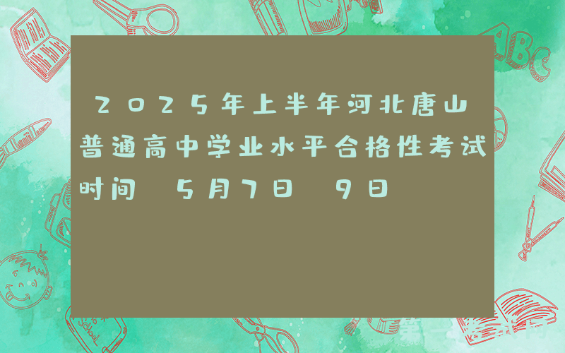 2025年上半年河北唐山普通高中学业水平合格性考试时间：5月7日-9日
