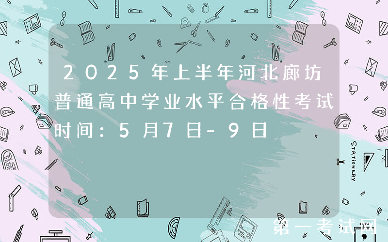2025年上半年河北廊坊普通高中学业水平合格性考试时间：5月7日-9日