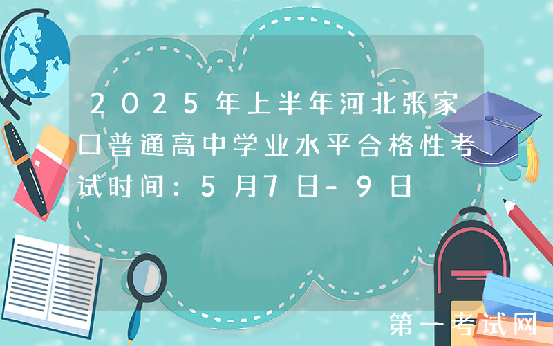 2025年上半年河北张家口普通高中学业水平合格性考试时间：5月7日-9日