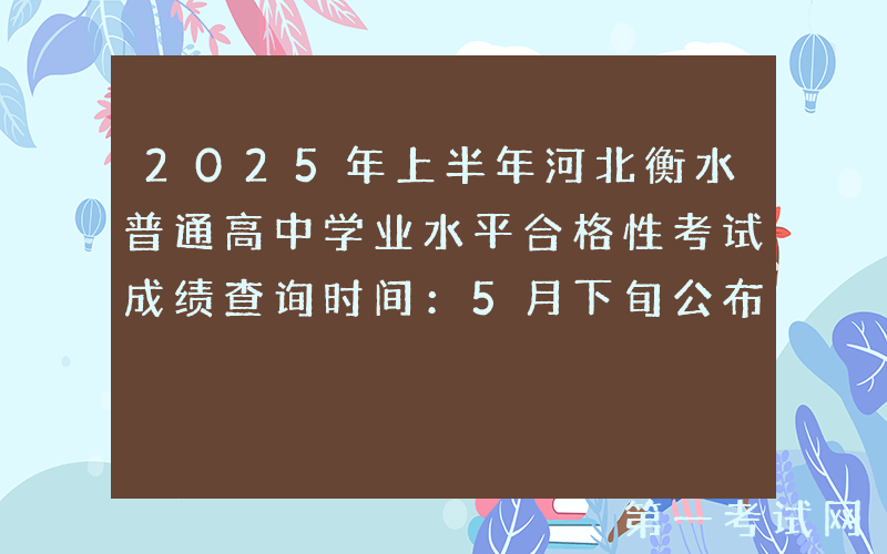 2025年上半年河北衡水普通高中学业水平合格性考试成绩查询时间：5月下旬公布
