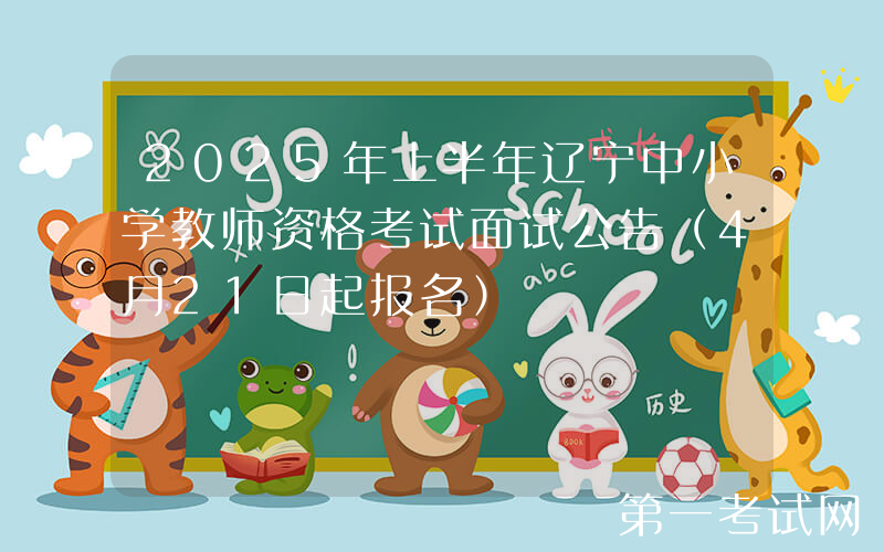 2025年上半年辽宁中小学教师资格考试面试公告（4月21日起报名）