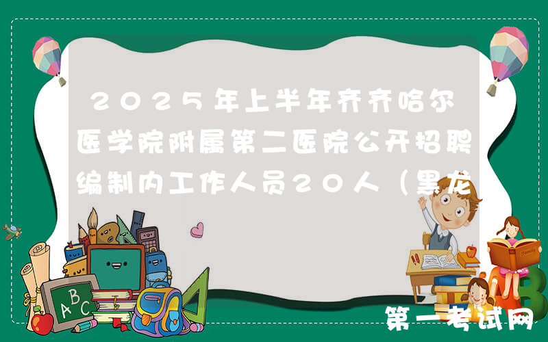 2025年上半年齐齐哈尔医学院附属第二医院公开招聘编制内工作人员20人（黑龙江）