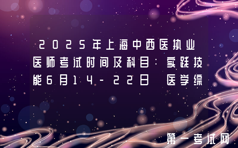 2025年上海中西医执业医师考试时间及科目：实践技能6月14-22日 医学综合8月22-23日