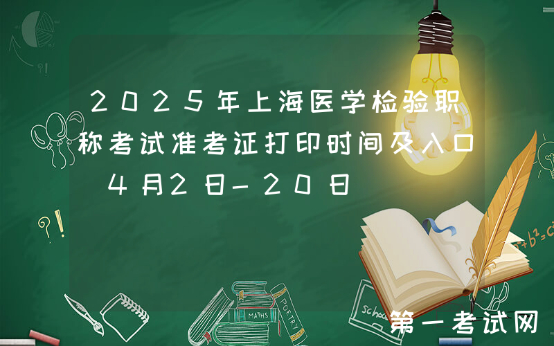 2025年上海医学检验职称考试准考证打印时间及入口（4月2日-20日）